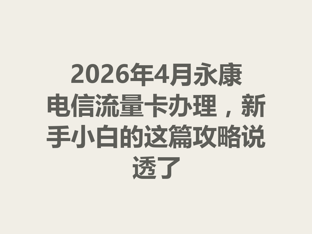 2026年4月永康电信流量卡办理，新手小白的这篇攻略说透了