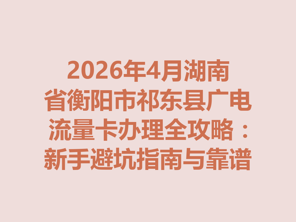 2026年4月湖南省衡阳市祁东县广电流量卡办理全攻略：新手避坑指南与靠谱渠道一篇说透
