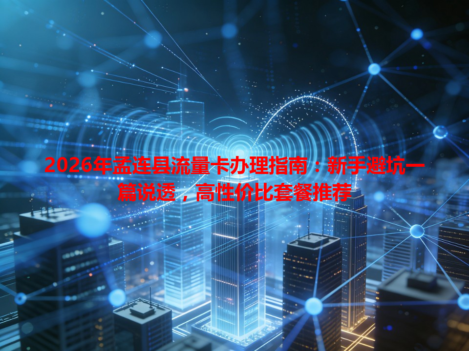 2026年孟连县流量卡办理指南：新手避坑一篇说透，高性价比套餐推荐