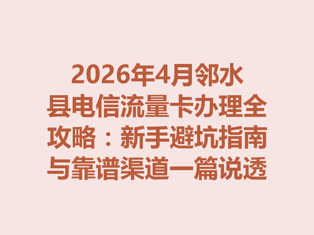 2026年4月邻水县电信流量卡办理全攻略：新手避坑指南与靠谱渠道一篇说透
