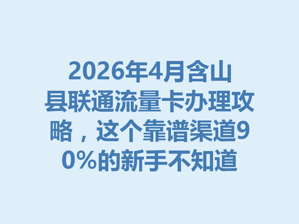 2026年4月含山县联通流量卡办理攻略，这个靠谱渠道90%的新手不知道
