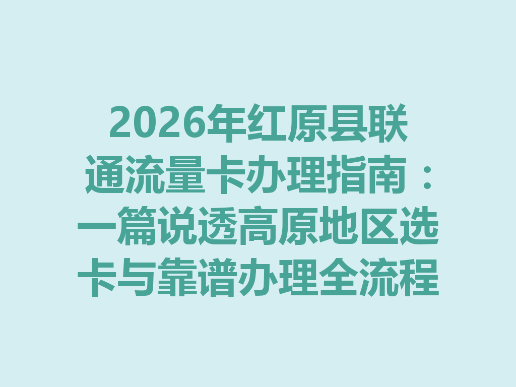 2026年红原县联通流量卡办理指南：一篇说透高原地区选卡与靠谱办理全流程