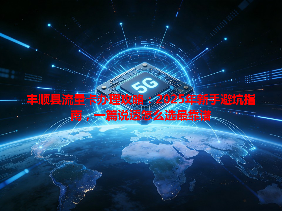 丰顺县流量卡办理攻略：2025年新手避坑指南，一篇说透怎么选最靠谱