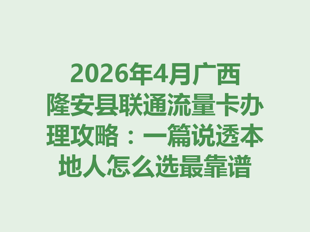 2026年4月广西隆安县联通流量卡办理攻略：一篇说透本地人怎么选最靠谱