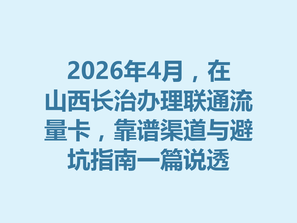 2026年4月，在山西长治办理联通流量卡，靠谱渠道与避坑指南一篇说透