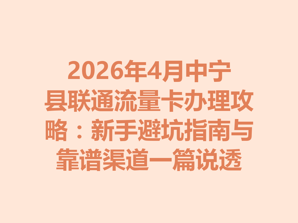 2026年4月中宁县联通流量卡办理攻略：新手避坑指南与靠谱渠道一篇说透