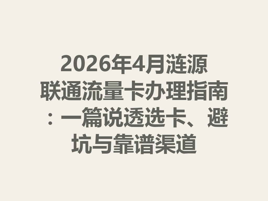 2026年4月涟源联通流量卡办理指南：一篇说透选卡、避坑与靠谱渠道