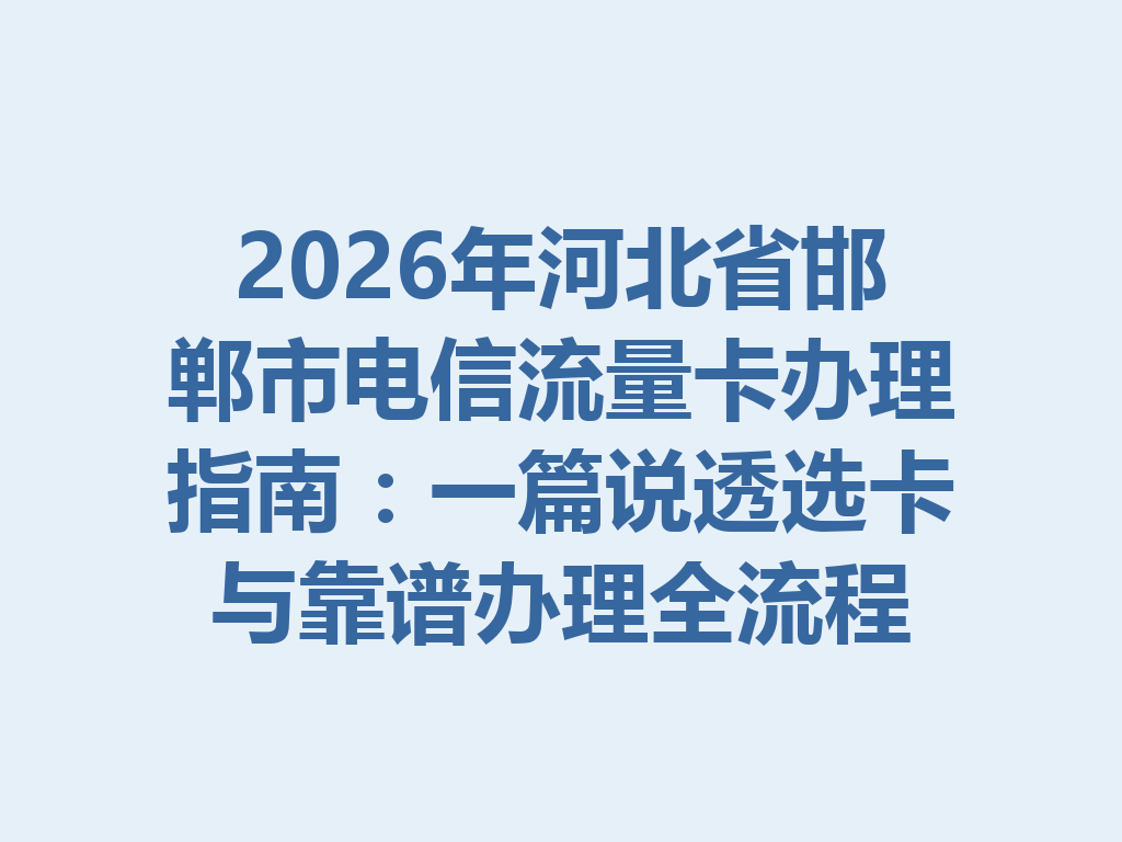 2026年河北省邯郸市电信流量卡办理指南：一篇说透选卡与靠谱办理全流程