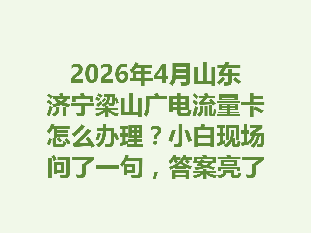 2026年4月山东济宁梁山广电流量卡怎么办理？小白现场问了一句，答案亮了