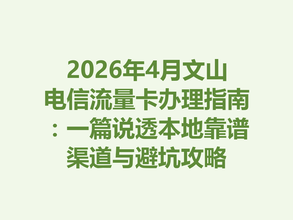 2026年4月文山电信流量卡办理指南：一篇说透本地靠谱渠道与避坑攻略
