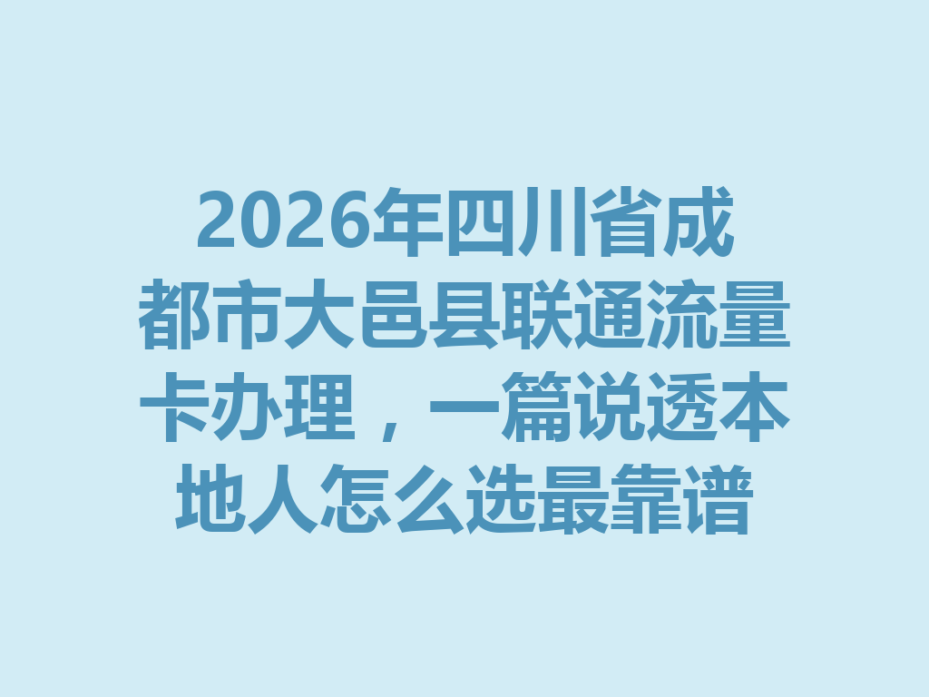 2026年四川省成都市大邑县联通流量卡办理，一篇说透本地人怎么选最靠谱