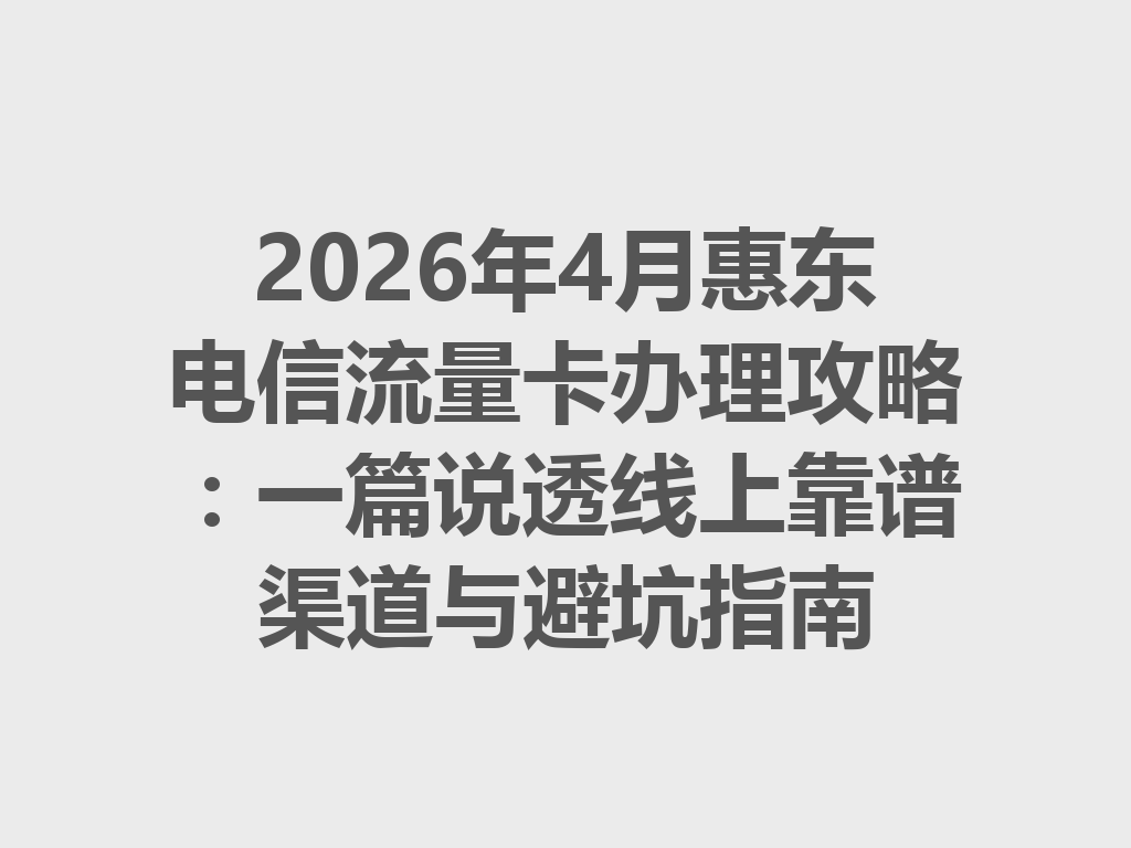 2026年4月惠东电信流量卡办理攻略：一篇说透线上靠谱渠道与避坑指南