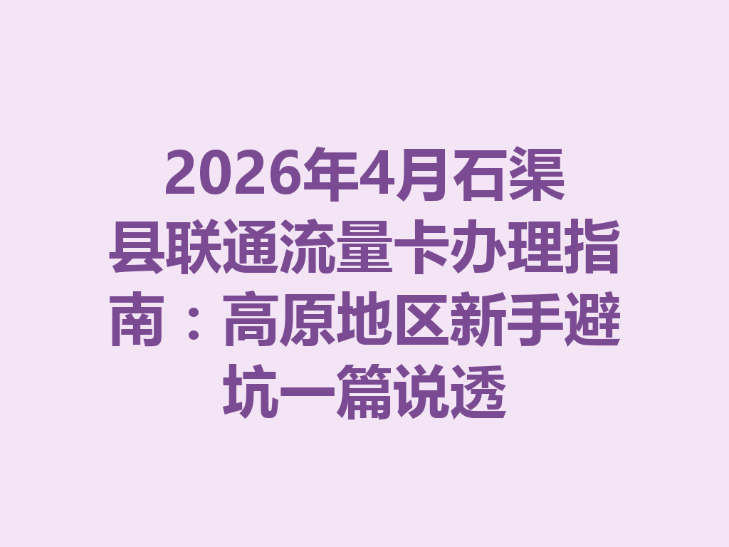 2026年4月石渠县联通流量卡办理指南：高原地区新手避坑一篇说透