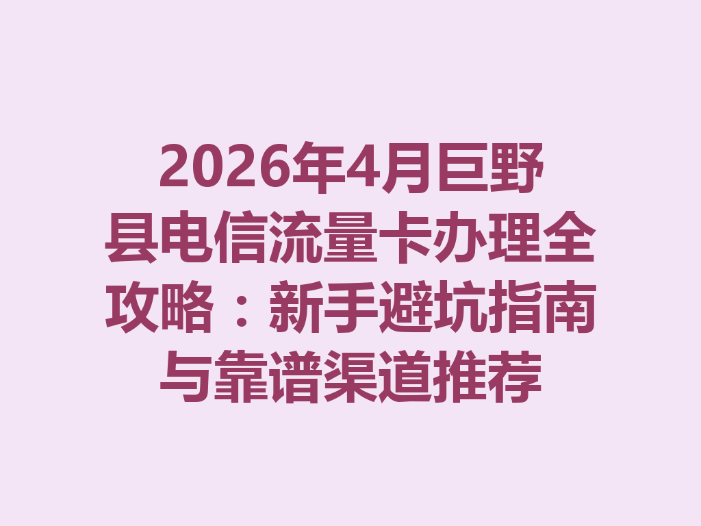 2026年4月巨野县电信流量卡办理全攻略：新手避坑指南与靠谱渠道推荐