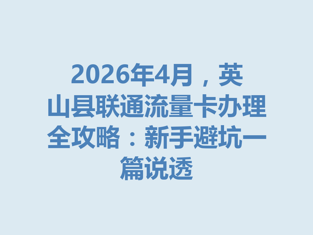 2026年4月，英山县联通流量卡办理全攻略：新手避坑一篇说透