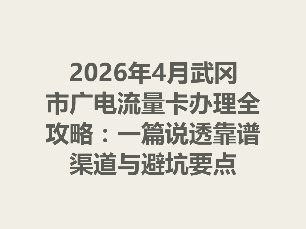 2026年4月武冈市广电流量卡办理全攻略：一篇说透靠谱渠道与避坑要点