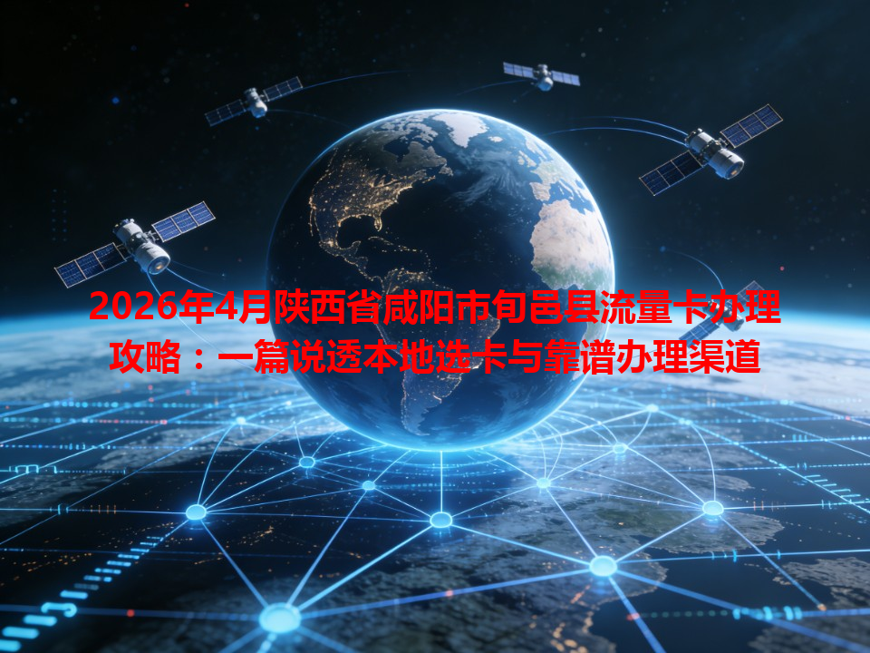 2026年4月陕西省咸阳市旬邑县流量卡办理攻略：一篇说透本地选卡与靠谱办理渠道