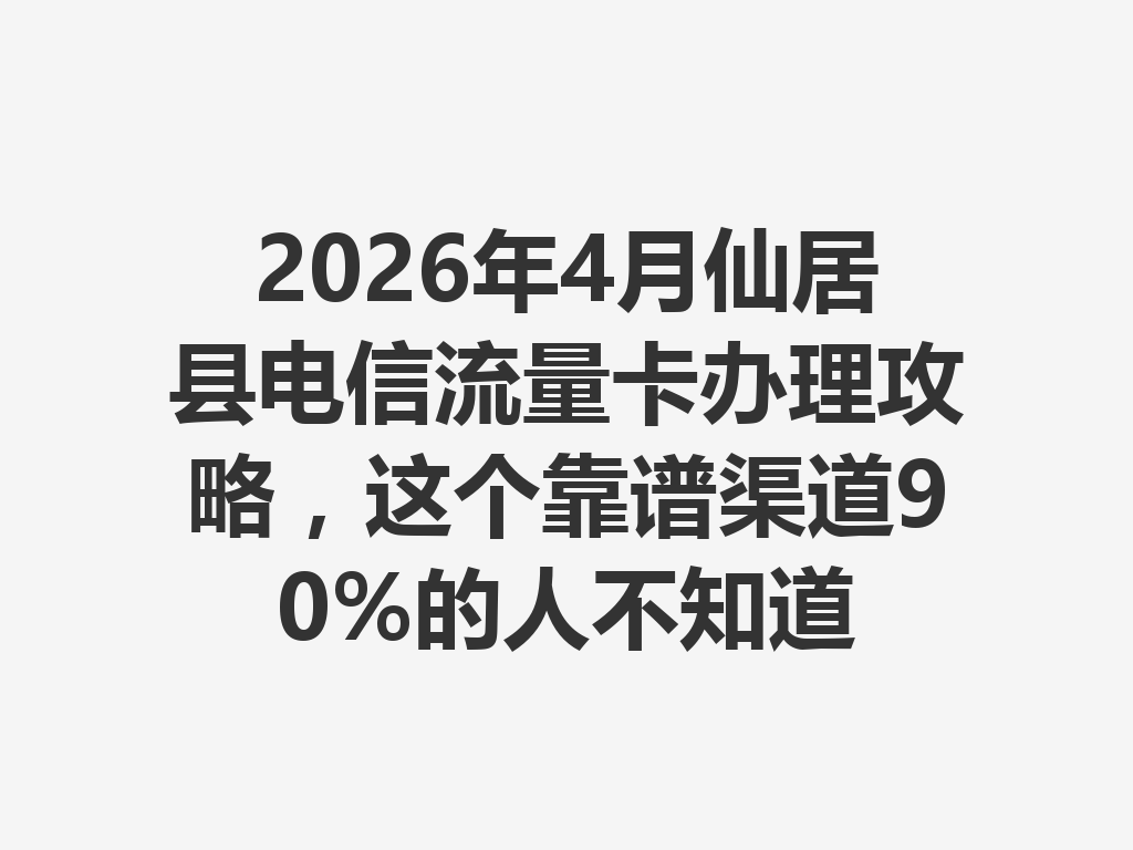 2026年4月仙居县电信流量卡办理攻略，这个靠谱渠道90%的人不知道