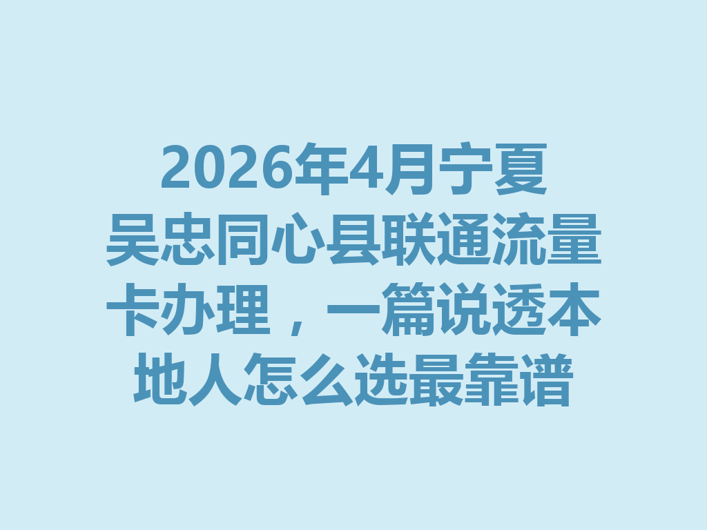 2026年4月宁夏吴忠同心县联通流量卡办理，一篇说透本地人怎么选最靠谱