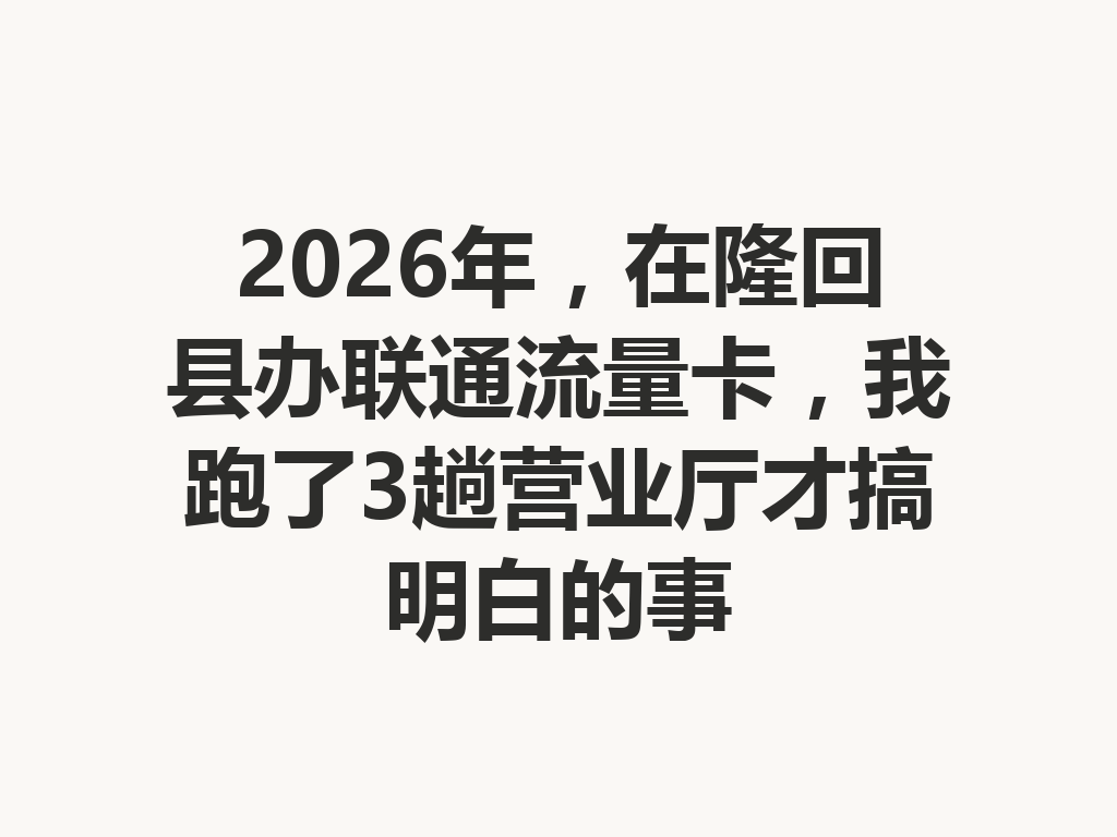 2026年，在隆回县办联通流量卡，我跑了3趟营业厅才搞明白的事