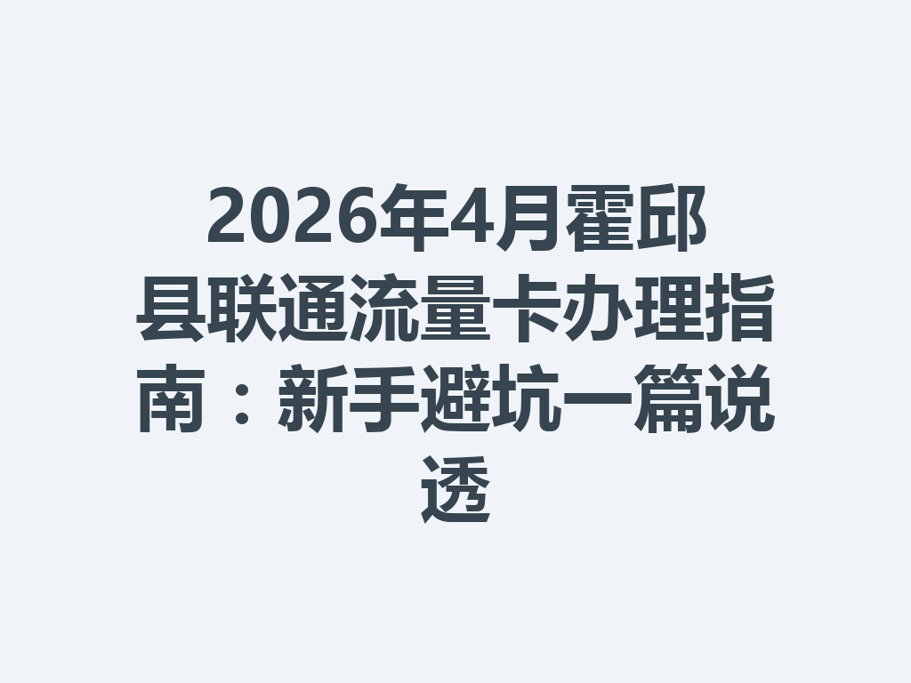 2026年4月霍邱县联通流量卡办理指南：新手避坑一篇说透