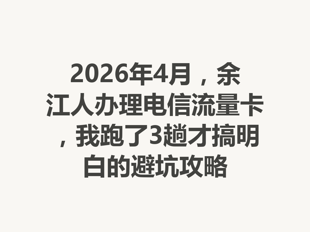 2026年4月，余江人办理电信流量卡，我跑了3趟才搞明白的避坑攻略