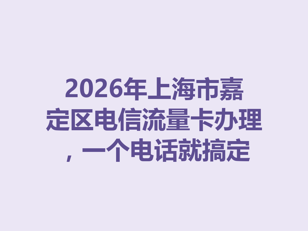 2026年上海市嘉定区电信流量卡办理，一个电话就搞定