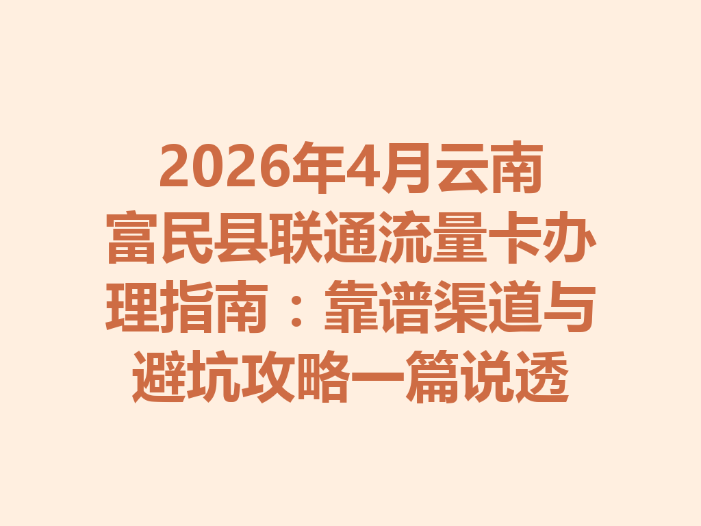 2026年4月云南富民县联通流量卡办理指南：靠谱渠道与避坑攻略一篇说透