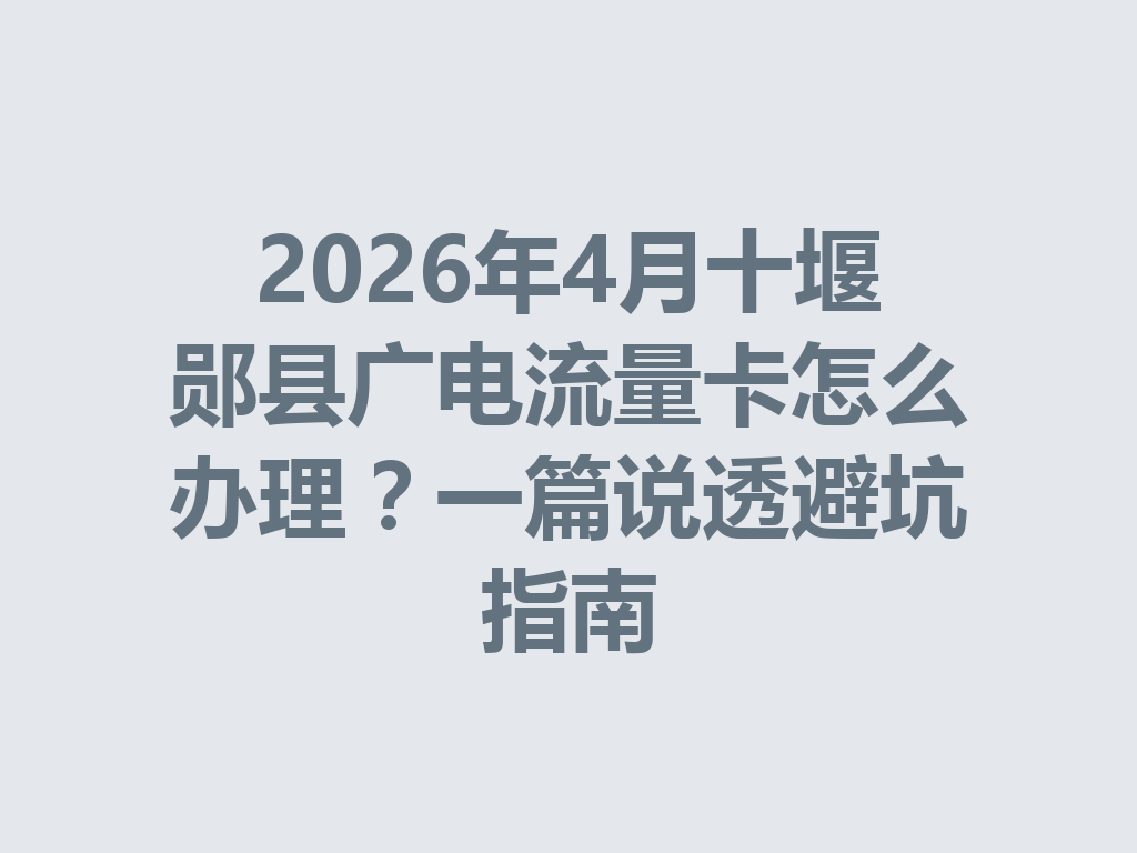 2026年4月十堰郧县广电流量卡怎么办理？一篇说透避坑指南