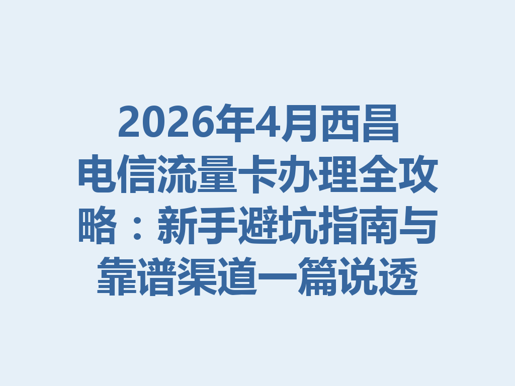 2026年4月西昌电信流量卡办理全攻略：新手避坑指南与靠谱渠道一篇说透