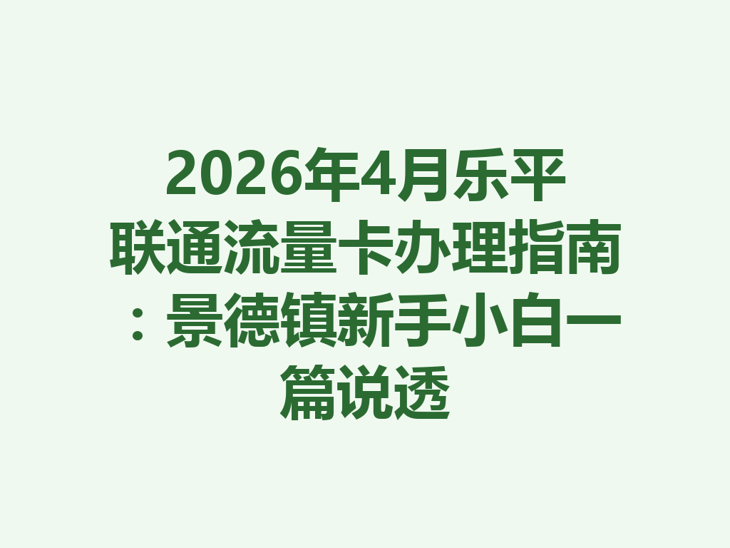 2026年4月乐平联通流量卡办理指南：景德镇新手小白一篇说透