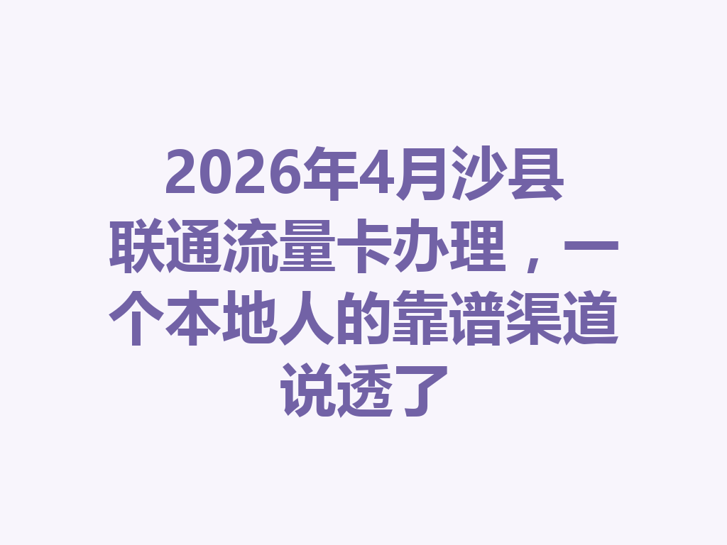2026年4月沙县联通流量卡办理，一个本地人的靠谱渠道说透了