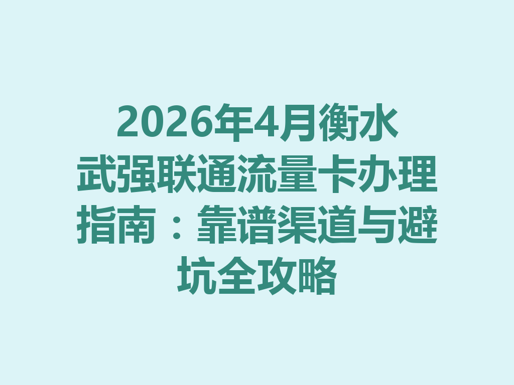 2026年4月衡水武强联通流量卡办理指南：靠谱渠道与避坑全攻略
