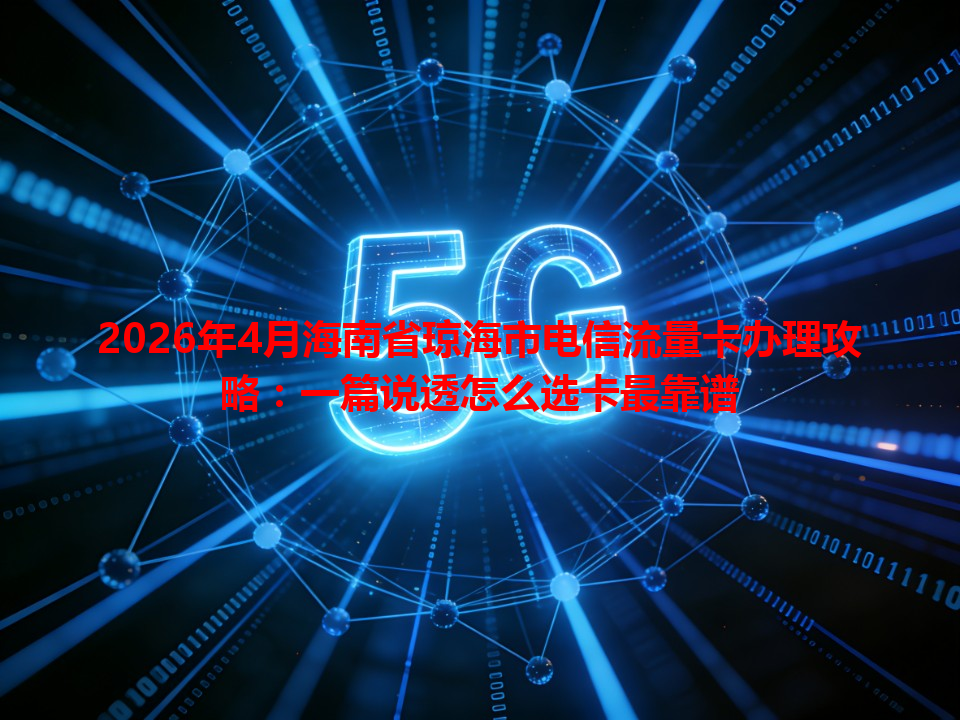 2026年4月海南省琼海市电信流量卡办理攻略：一篇说透怎么选卡最靠谱