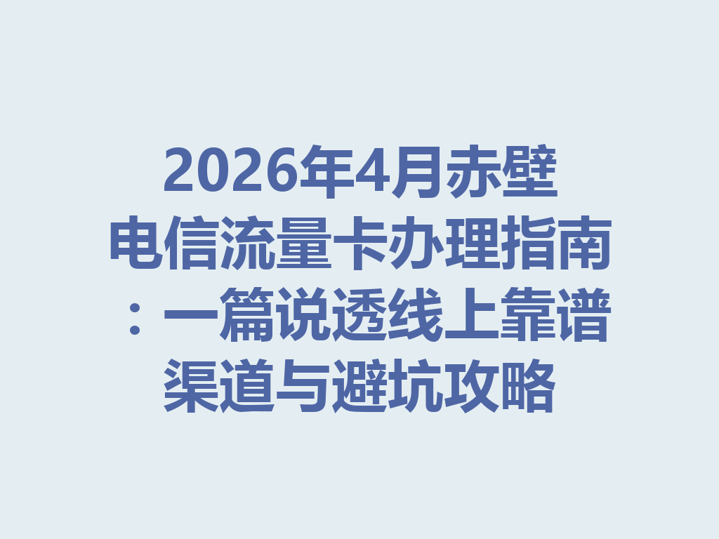 2026年4月赤壁电信流量卡办理指南：一篇说透线上靠谱渠道与避坑攻略
