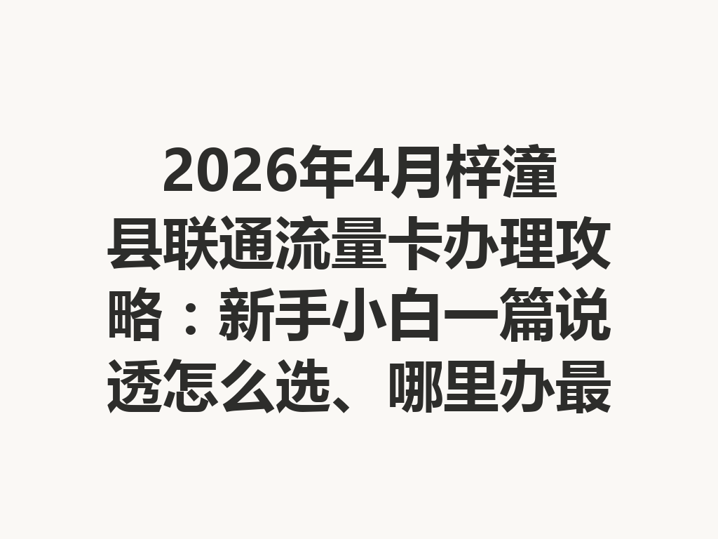2026年4月梓潼县联通流量卡办理攻略:新手小白一篇说透怎么选、哪里办最靠谱