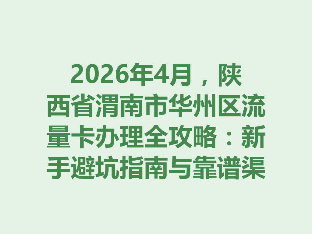 2026年4月，陕西省渭南市华州区流量卡办理全攻略：新手避坑指南与靠谱渠道推荐