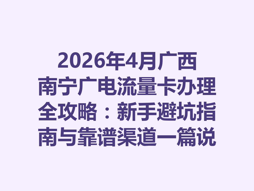 2026年4月广西南宁广电流量卡办理全攻略：新手避坑指南与靠谱渠道一篇说透