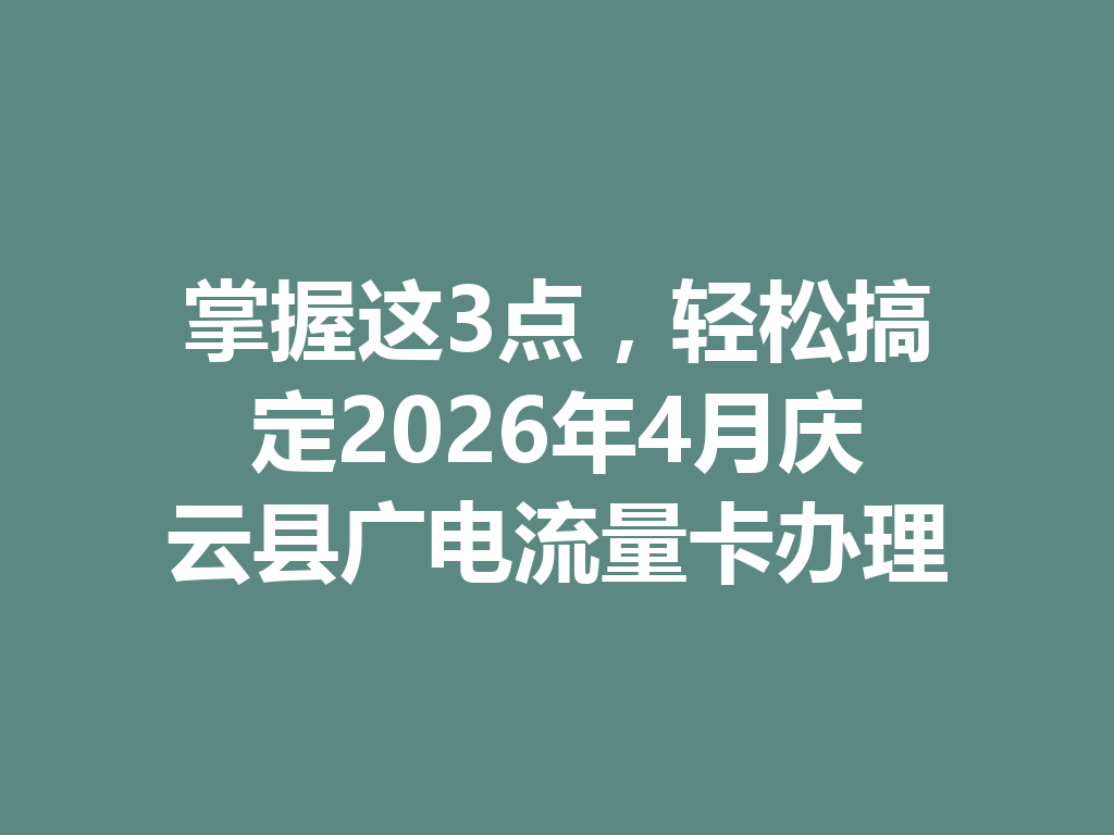 掌握这3点，轻松搞定2026年4月庆云县广电流量卡办理