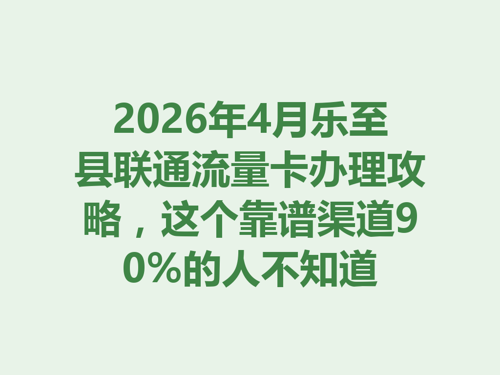 2026年4月乐至县联通流量卡办理攻略，这个靠谱渠道90%的人不知道