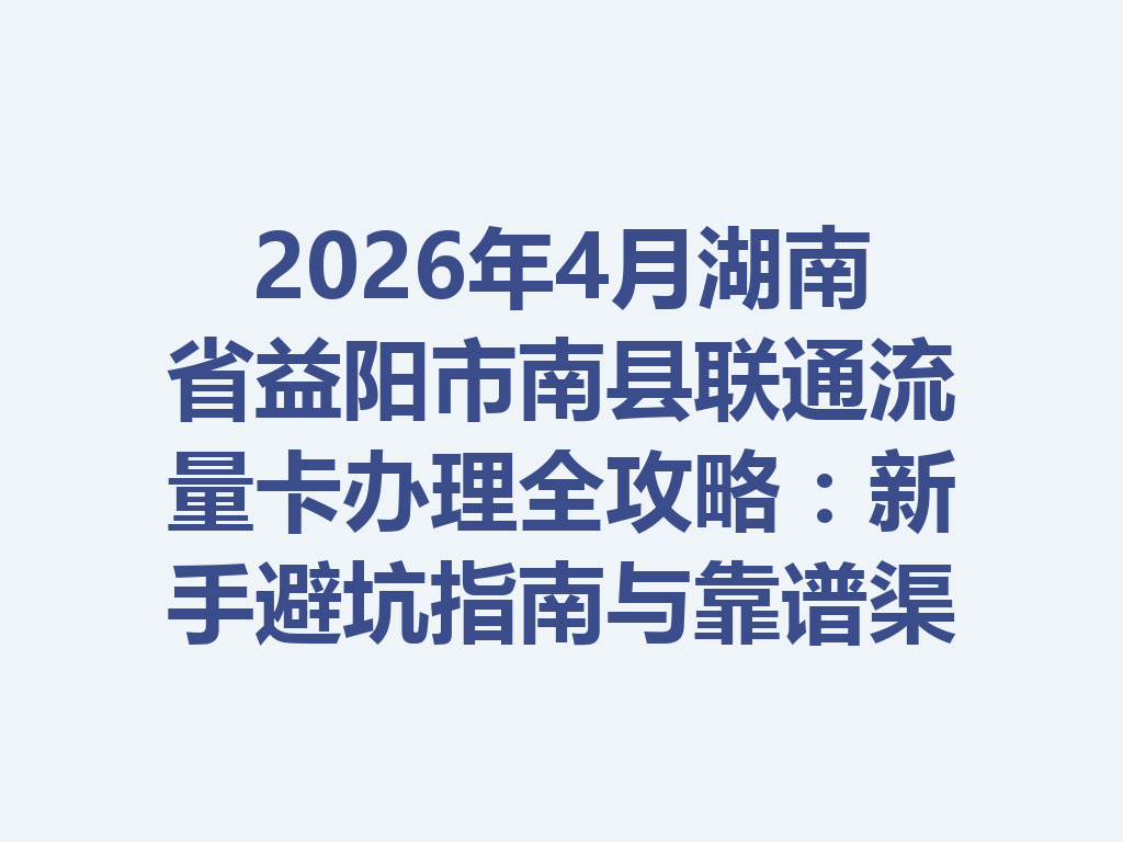 2026年4月湖南省益阳市南县联通流量卡办理全攻略：新手避坑指南与靠谱渠道一篇说透