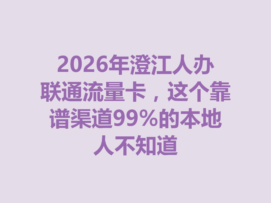 2026年澄江人办联通流量卡，这个靠谱渠道99%的本地人不知道