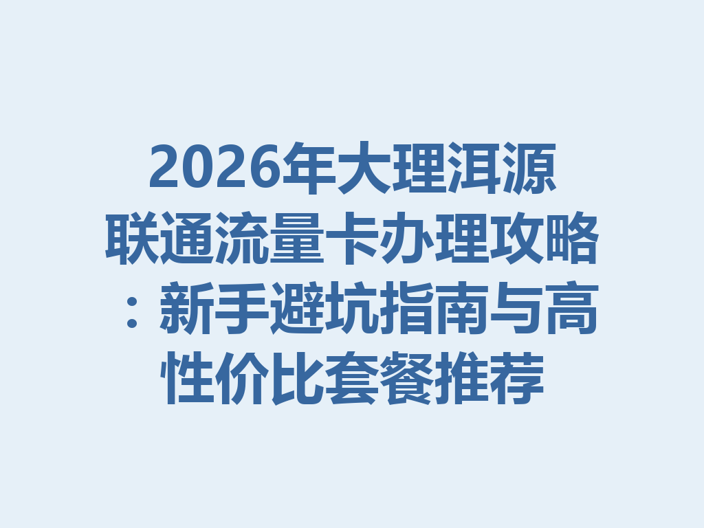 2026年大理洱源联通流量卡办理攻略：新手避坑指南与高性价比套餐推荐