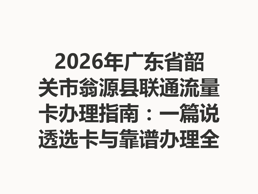 2026年广东省韶关市翁源县联通流量卡办理指南：一篇说透选卡与靠谱办理全流程