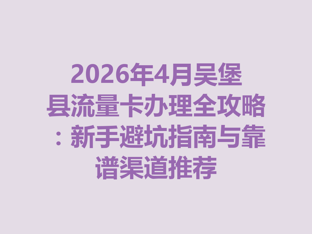 2026年4月吴堡县流量卡办理全攻略：新手避坑指南与靠谱渠道推荐