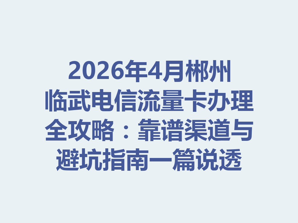 2026年4月郴州临武电信流量卡办理全攻略：靠谱渠道与避坑指南一篇说透