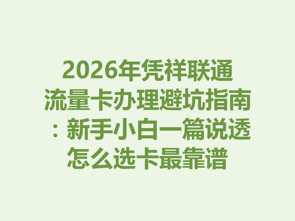 2026年凭祥联通流量卡办理避坑指南：新手小白一篇说透怎么选卡最靠谱