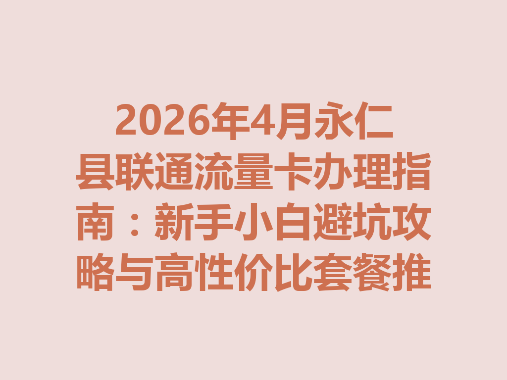 2026年4月永仁县联通流量卡办理指南：新手小白避坑攻略与高性价比套餐推荐