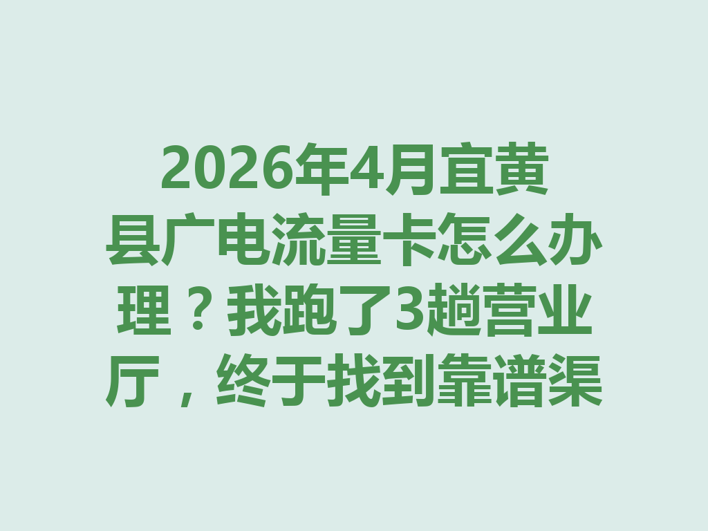 2026年4月宜黄县广电流量卡怎么办理？我跑了3趟营业厅，终于找到靠谱渠道