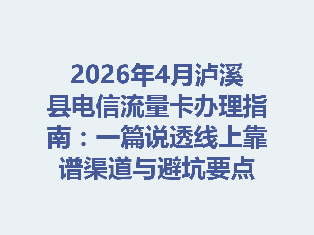 2026年4月泸溪县电信流量卡办理指南：一篇说透线上靠谱渠道与避坑要点